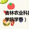 吉林農業科技學院學費2021（吉林農業科技學院學費）