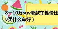 8一10萬suv哪款車性價比最好(8一10萬suv買什么車好)