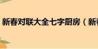 新春對聯大全七字廚房(新春對聯大全七字)