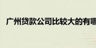廣州貸款公司比較大的有哪些(廣州貸款)