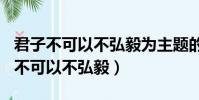 君子不可以不弘毅為主題的作文500字(君子不可以不弘毅)