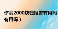 詐騙2000塊錢報警有用嗎(欠2000塊錢報警有用嗎)
