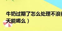 牛奶過期了怎么處理不浪費(純牛奶過期10天能喝么)