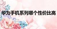 華為手機系列哪個性價比高(華為手機系列)