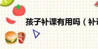 孩子補課有用嗎(補課有用嗎)