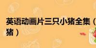英語動畫片三只小豬全集(英語動畫片三只小豬)