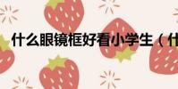 什么眼鏡框好看小學生(什么眼鏡框好看)