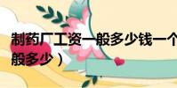 制藥廠工資一般多少錢一個月(制藥廠工資一般多少)