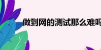 做到網的測試那么難嗎(做到網)