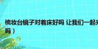 梳妝臺鏡子對著床好嗎 讓我們一起來(梳妝臺鏡子對著床好嗎)