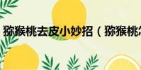 獼猴桃去皮小妙招(獼猴桃怎樣去皮最簡單)