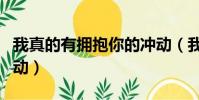 我真的有擁抱你的沖動(我真的有抱緊你的沖動)