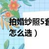 拍婚紗照5套服裝怎么選（拍婚紗照5套衣服怎么選）