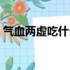 氣血兩虛吃什么好（氣血不足吃什么水果好）