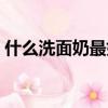 什么洗面奶最好用排行第一（什么是化妝水）