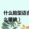 什么臉型適合什么眼鏡圖片（什么臉型適合什么眼鏡）