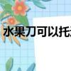 水果刀可以托運嗎高鐵（水果刀可以托運嗎）