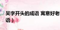 吳字開頭的成語 寓意好老師(吳字開頭的成語)