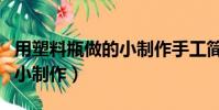 用塑料瓶做的小制作手工簡單(用塑料瓶做的小制作)