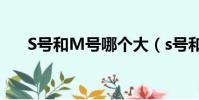 S號和M號哪個大(s號和m號哪個大)