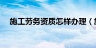 施工勞務資質怎樣辦理(施工勞務資質)