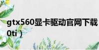 gtx560顯卡驅動官網下載(gtx560和gtx560ti)