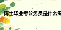 博士畢業考公務員是什么級別(博士畢業)