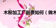 木粉加工廠前景如何(做木粉加工怎么樣)