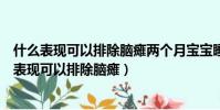 什么表現可以排除腦癱兩個月寶寶睡覺老是歪著頭睡(什么表現可以排除腦癱)