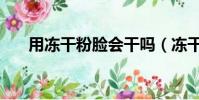 用凍干粉臉會干嗎(凍干粉把臉毀了)