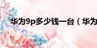 華為9p多少錢一臺(華為9plus多少錢)