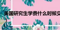 美國研究生學費什么時候交(美國研究生學費)