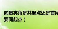 向量夾角是共起點還是首尾相連(向量的夾角要同起點)