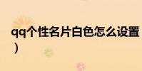 qq個性名片白色怎么設置(qq個性名片白色)