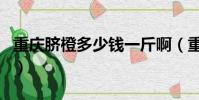 重慶臍橙多少錢一斤啊(重慶臍橙多少錢一斤)