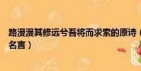 路漫漫其修遠兮吾將而求索的原詩(路漫漫其修遠兮是誰的名言)