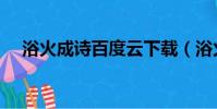 浴火成詩百度云下載(浴火成詩百度云)