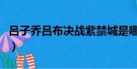 呂子喬呂布決戰紫禁城是哪一集(呂子喬呂布)