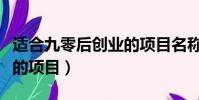 適合九零后創業的項目名稱(適合九零后創業的項目)