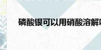 磷酸銀可以用硝酸溶解嗎(磷酸銀)