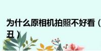 為什么原相機拍照不好看(為什么原相機拍照丑)