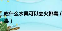 吃什么水果可以去火排毒(吃什么水果去火排毒)