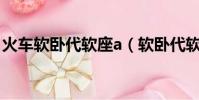 火車軟臥代軟座a(軟臥代軟座abc哪個靠窗)