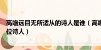 高瞻遠目無所適從的詩人是誰(高瞻遠矚無所適從指的是哪位詩人)
