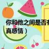 你和他之間是否有了真感情是什么歌（你和他之間是否有了真感情）