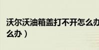沃爾沃油箱蓋打不開怎么辦(油箱蓋打不開怎么辦)