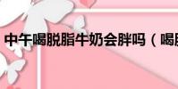 中午喝脫脂牛奶會胖嗎(喝脫脂牛奶會胖嗎)