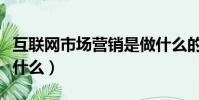 互聯網市場營銷是做什么的(市場營銷具體做什么)