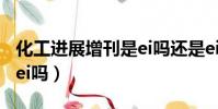 化工進展增刊是ei嗎還是ei(化工進展增刊是ei嗎)