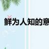 鮮為人知的意思是什么?（鮮為人知的意思）